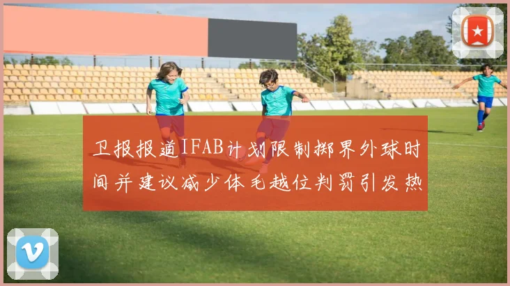 卫报报道IFAB计划限制掷界外球时间并建议减少体毛越位判罚引发热议